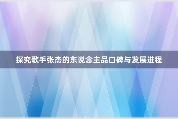 探究歌手张杰的东说念主品口碑与发展进程